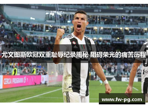 尤文图斯欧冠双重耻辱纪录揭秘 阻碍荣光的痛苦历程