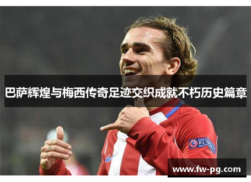巴萨辉煌与梅西传奇足迹交织成就不朽历史篇章