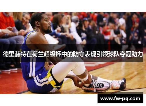 德里赫特在荷兰超级杯中的防守表现引领球队夺冠助力