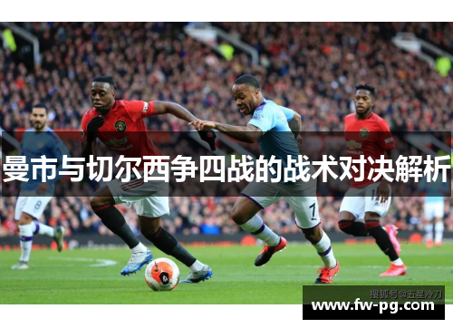 曼市与切尔西争四战的战术对决解析