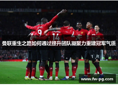 曼联重生之路如何通过提升团队凝聚力重建冠军气质