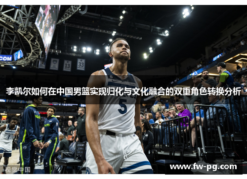 李凯尔如何在中国男篮实现归化与文化融合的双重角色转换分析