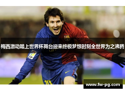 梅西激动踏上世界杯舞台迎来终极梦想时刻全世界为之沸腾