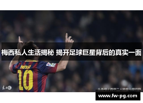 梅西私人生活揭秘 揭开足球巨星背后的真实一面 梅西私人生活揭秘 揭开足球巨星背后的真实一面