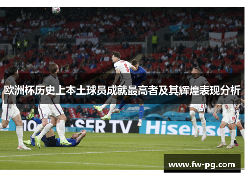 欧洲杯历史上本土球员成就最高者及其辉煌表现分析
