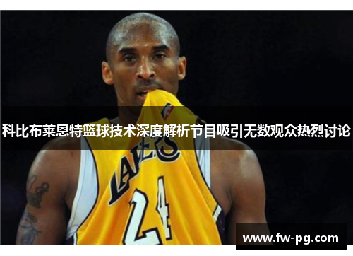 科比布莱恩特篮球技术深度解析节目吸引无数观众热烈讨论
