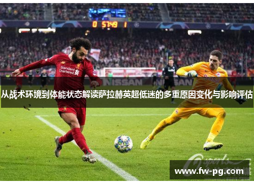 从战术环境到体能状态解读萨拉赫英超低迷的多重原因变化与影响评估