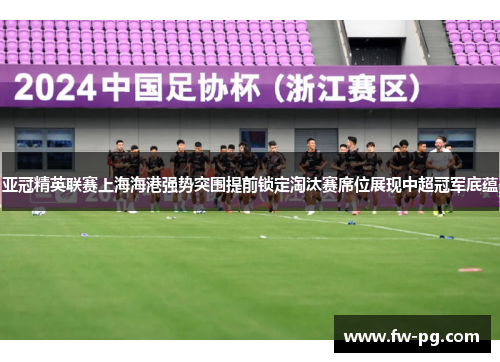 亚冠精英联赛上海海港强势突围提前锁定淘汰赛席位展现中超冠军底蕴