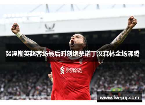 努涅斯英超客场最后时刻绝杀诺丁汉森林全场沸腾 努涅斯英超客场最后时刻绝杀诺丁汉森林全场沸腾