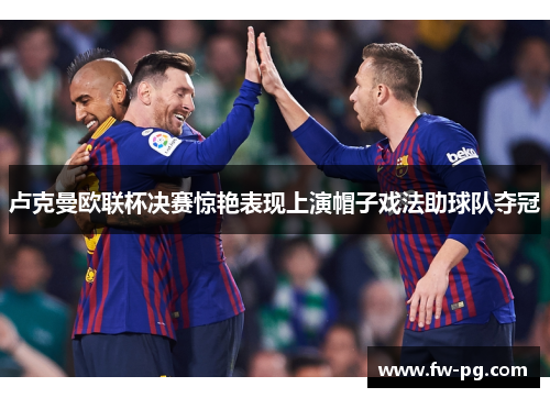 卢克曼欧联杯决赛惊艳表现上演帽子戏法助球队夺冠