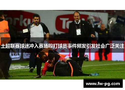 土超联赛球迷冲入赛场殴打球员事件频发引发社会广泛关注