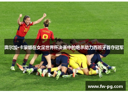 奥尔加·卡蒙娜在女足世界杯决赛中的绝杀助力西班牙首夺冠军