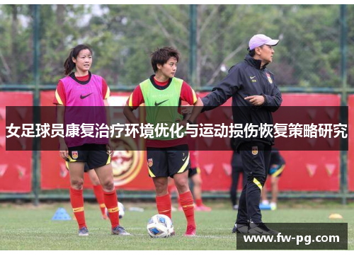 女足球员康复治疗环境优化与运动损伤恢复策略研究 女足球员康复治疗环境优化与运动损伤恢复策略研究