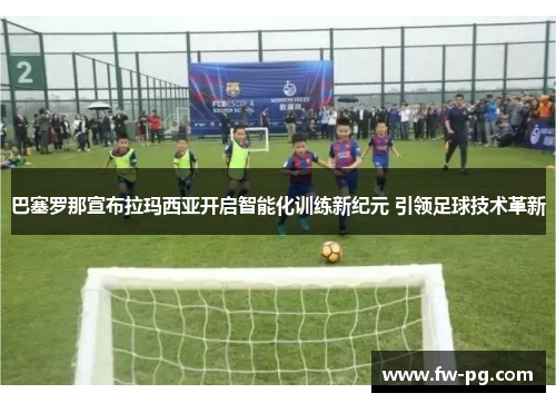 巴塞罗那宣布拉玛西亚开启智能化训练新纪元 引领足球技术革新 巴塞罗那宣布拉玛西亚开启智能化训练新纪元 引领足球技术革新