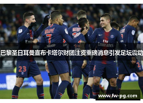 巴黎圣日耳曼宣布卡塔尔财团注资重磅消息引发足坛震动 巴黎圣日耳曼宣布卡塔尔财团注资重磅消息引发足坛震动