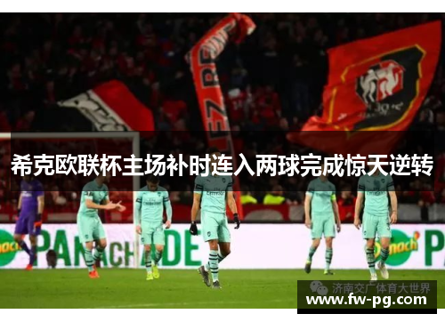 希克欧联杯主场补时连入两球完成惊天逆转 希克欧联杯主场补时连入两球完成惊天逆转