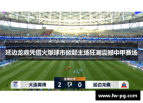 延边龙鼎凭借火爆球市掀起主场狂潮震撼中甲赛场