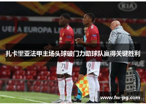 扎卡里亚法甲主场头球破门力助球队赢得关键胜利