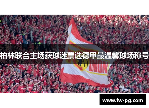 柏林联合主场获球迷票选德甲最温馨球场称号 柏林联合主场获球迷票选德甲最温馨球场称号