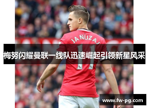 梅努闪耀曼联一线队迅速崛起引领新星风采 梅努闪耀曼联一线队迅速崛起引领新星风采