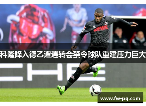 科隆降入德乙遭遇转会禁令球队重建压力巨大