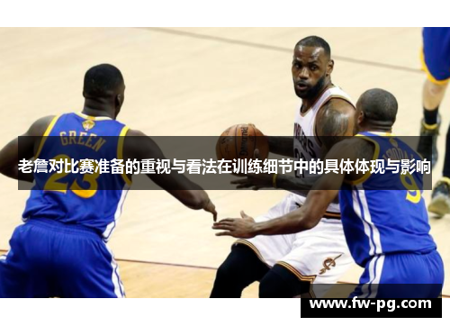老詹对比赛准备的重视与看法在训练细节中的具体体现与影响