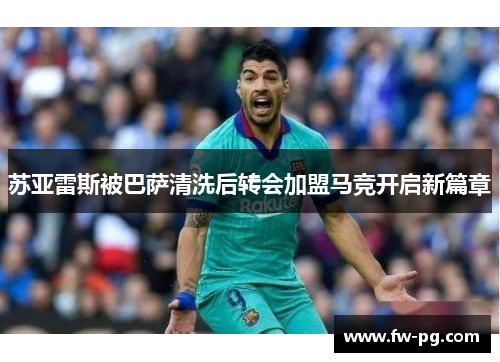 苏亚雷斯被巴萨清洗后转会加盟马竞开启新篇章