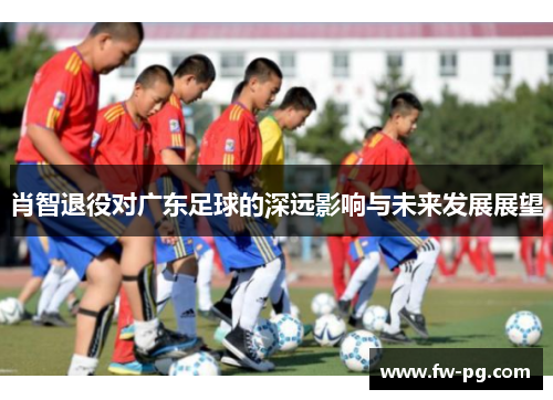 肖智退役对广东足球的深远影响与未来发展展望