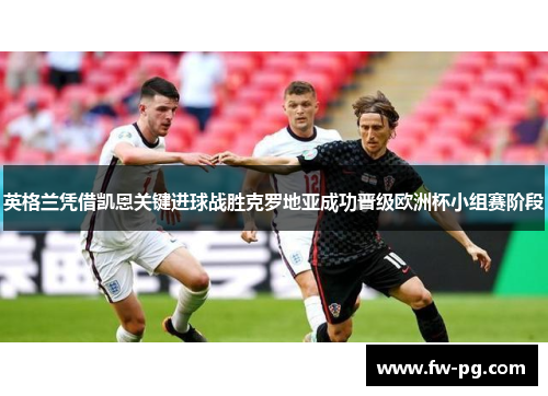 英格兰凭借凯恩关键进球战胜克罗地亚成功晋级欧洲杯小组赛阶段