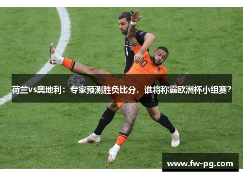 荷兰vs奥地利：专家预测胜负比分，谁将称霸欧洲杯小组赛？