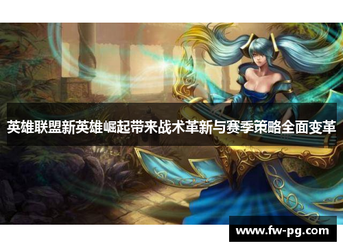 英雄联盟新英雄崛起带来战术革新与赛季策略全面变革