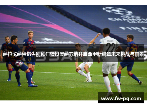 萨拉戈萨租借告别拜仁转投奥萨苏纳开启西甲新篇章未来挑战与前景