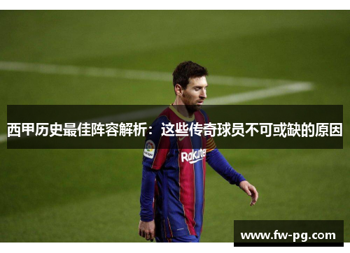 西甲历史最佳阵容解析：这些传奇球员不可或缺的原因