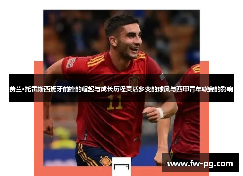 费兰·托雷斯西班牙前锋的崛起与成长历程灵活多变的球风与西甲青年联赛的影响