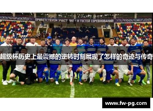 超级杯历史上最震撼的逆转时刻展现了怎样的奇迹与传奇