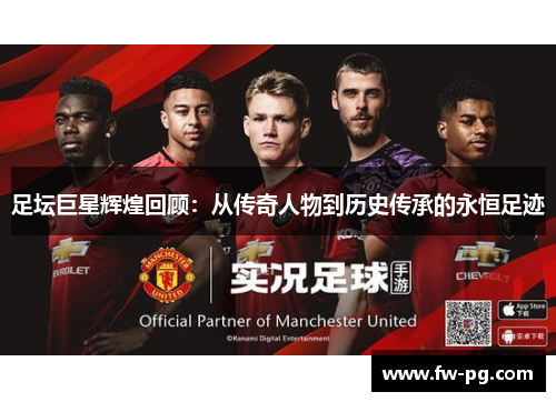 足坛巨星辉煌回顾：从传奇人物到历史传承的永恒足迹