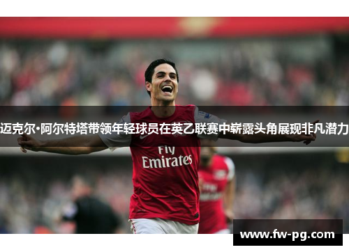 迈克尔·阿尔特塔带领年轻球员在英乙联赛中崭露头角展现非凡潜力