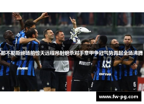 那不勒斯终场前惊天远程吊射绝杀对手意甲争冠气势再起全场沸腾