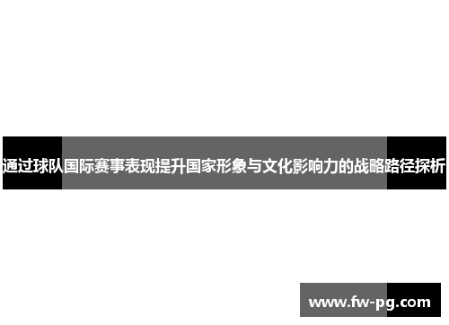 通过球队国际赛事表现提升国家形象与文化影响力的战略路径探析