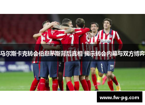 马尔斯卡克转会伯恩茅斯背后真相 揭示转会内幕与双方博弈