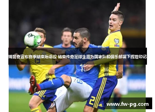 博努奇宣布赛季结束后退役 结束传奇足球生涯为国家队和俱乐部留下辉煌印记