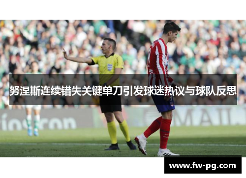 努涅斯连续错失关键单刀引发球迷热议与球队反思