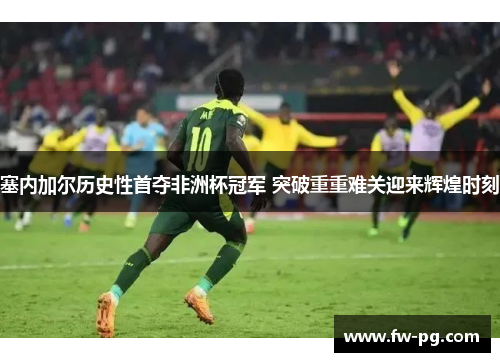 塞内加尔历史性首夺非洲杯冠军 突破重重难关迎来辉煌时刻