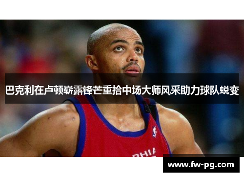 巴克利在卢顿崭露锋芒重拾中场大师风采助力球队蜕变