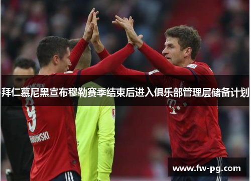 拜仁慕尼黑宣布穆勒赛季结束后进入俱乐部管理层储备计划
