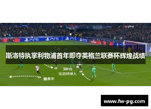 斯洛特执掌利物浦首年即夺英格兰联赛杯辉煌战绩