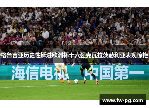 格鲁吉亚历史性挺进欧洲杯十六强克瓦拉茨赫利亚表现惊艳