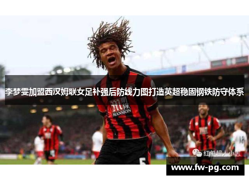 李梦雯加盟西汉姆联女足补强后防线力图打造英超稳固钢铁防守体系