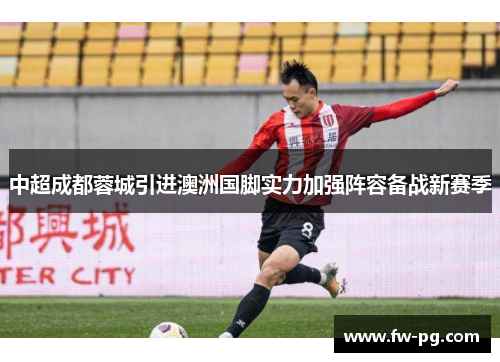 中超成都蓉城引进澳洲国脚实力加强阵容备战新赛季