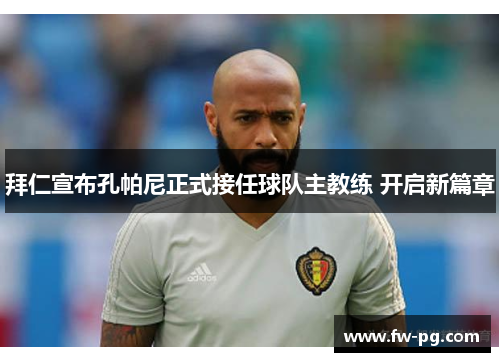 拜仁宣布孔帕尼正式接任球队主教练 开启新篇章